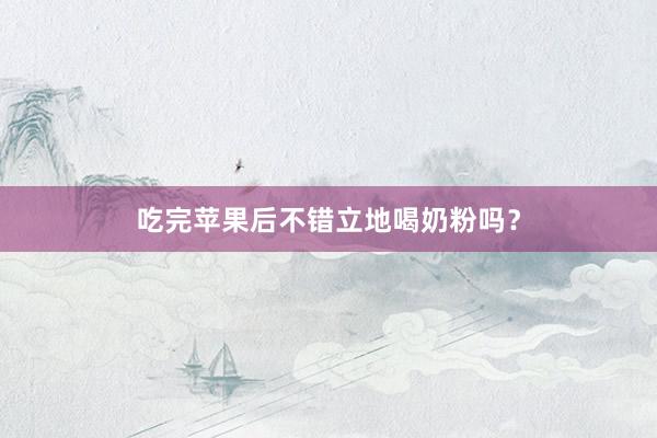 吃完苹果后不错立地喝奶粉吗？