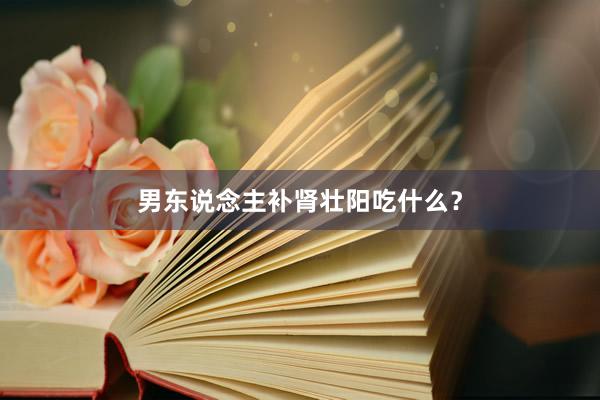 男东说念主补肾壮阳吃什么？