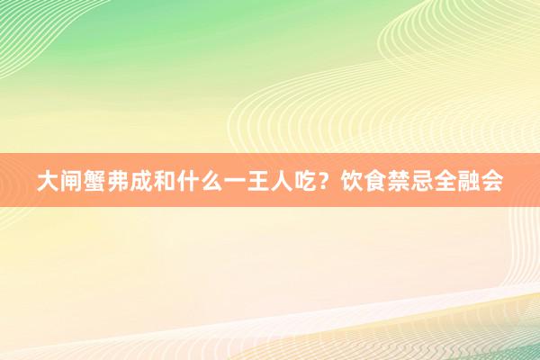 大闸蟹弗成和什么一王人吃?饮食禁忌全融会